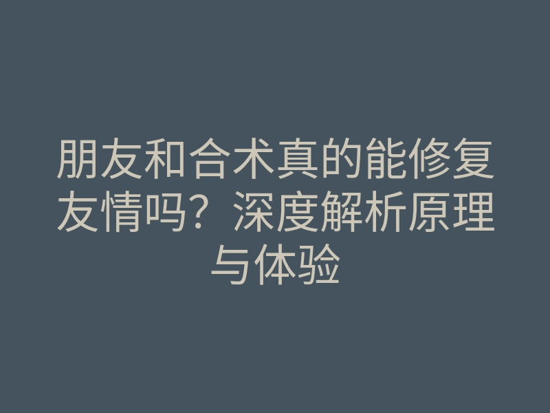 朋友和合术真的能修复友情吗?深度解析原理与体验