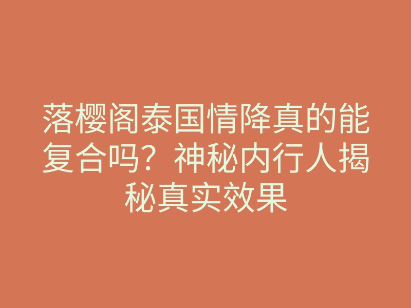 落樱阁泰国情降真的能复合吗?神秘内行人揭秘真实效果