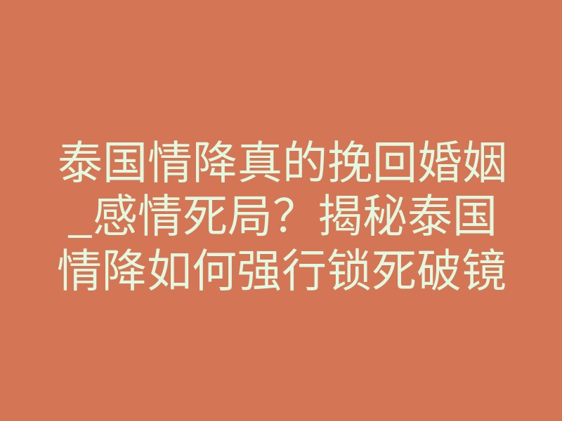 泰国情降真的挽回婚姻_感情死局?揭秘泰国情降如何强行锁死破镜重圆