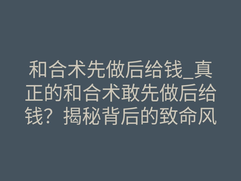 和合术先做后给钱_真正的和合术敢先做后给钱?揭秘背后的致命风险和真相