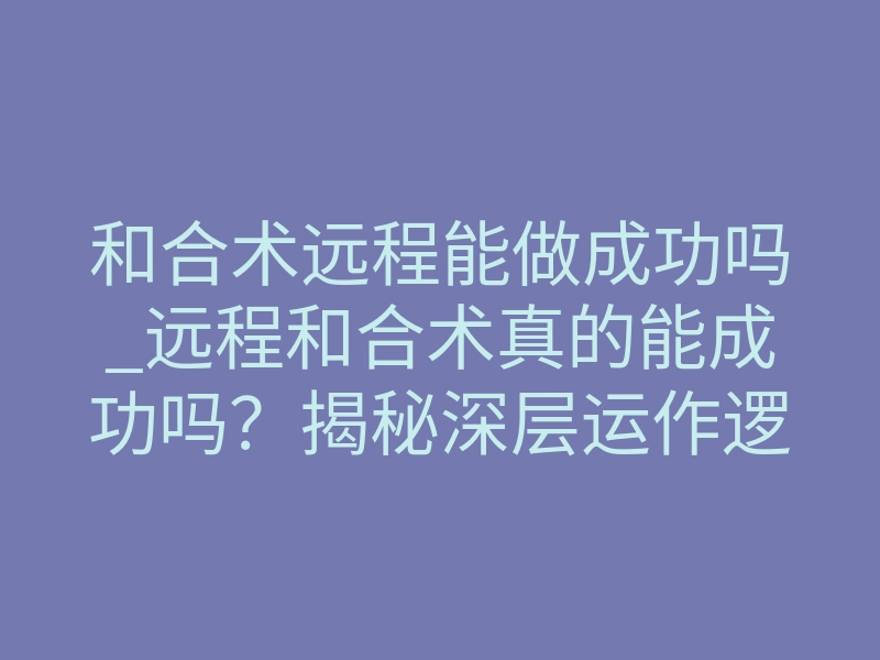 和合术远程能做成功吗_远程和合术真的能成功吗？揭秘深层运作逻辑