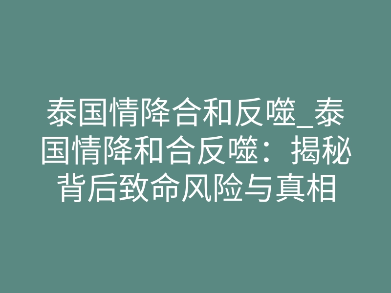 泰国情降合和反噬_泰国情降和合反噬:揭秘背后致命风险与真相