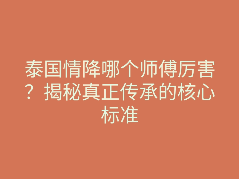 泰国情降哪个师傅厉害?揭秘真正传承的核心标准