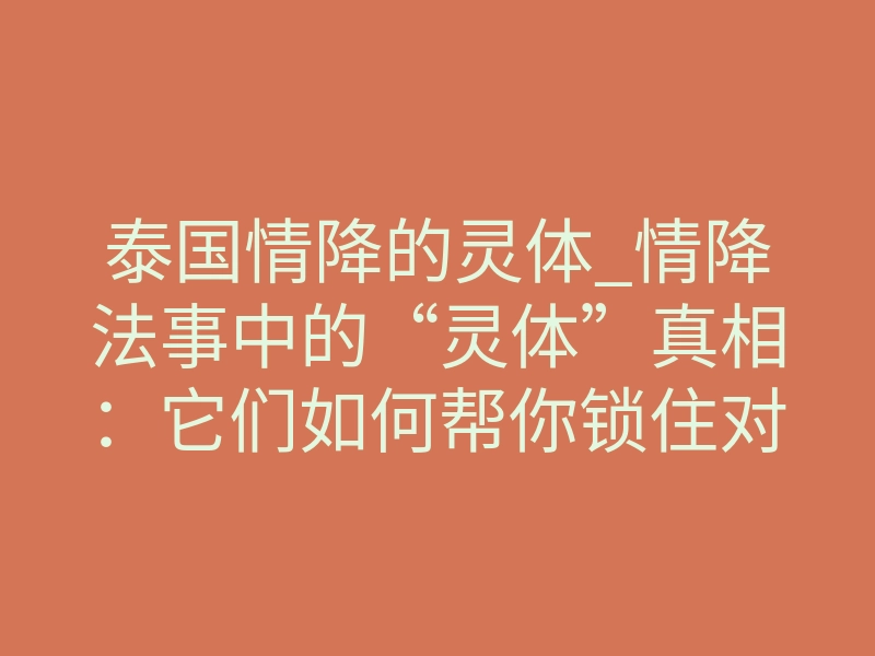 泰国情降的灵体_情降法事中的“灵体”真相:它们如何帮你锁住对方的心?