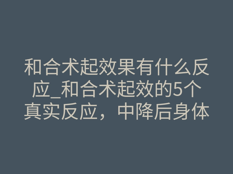 和合术起效果有什么反应_和合术起效的5个真实反应,中降后身体有啥变化