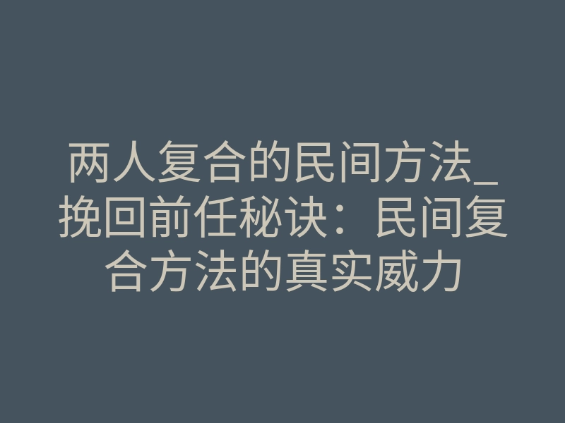 两人复合的民间方法_挽回前任秘诀:民间复合方法的真实威力
