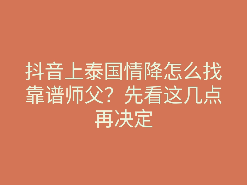 抖音上泰国情降怎么找靠谱师父？先看这几点再决定