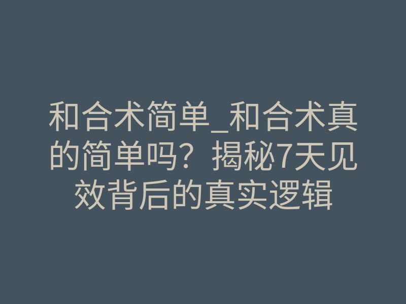 和合术简单_和合术真的简单吗?揭秘7天见效背后的真实逻辑