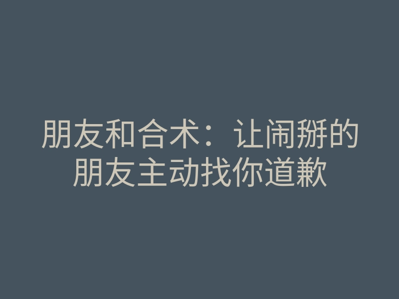 朋友和合术:让闹掰的朋友主动找你道歉