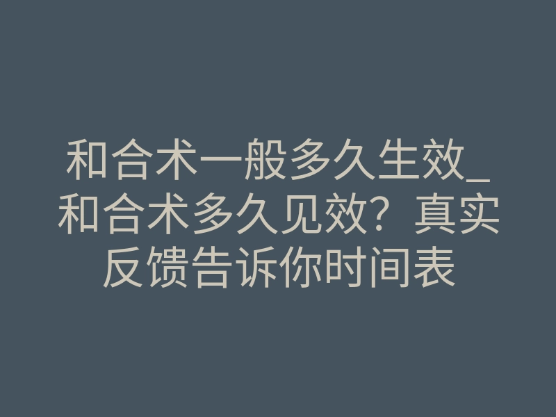 和合术一般多久生效_和合术多久见效?真实反馈告诉你时间表