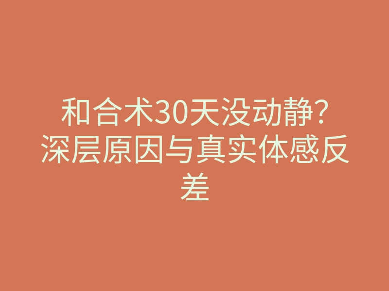 和合术30天没动静?深层原因与真实体感反差