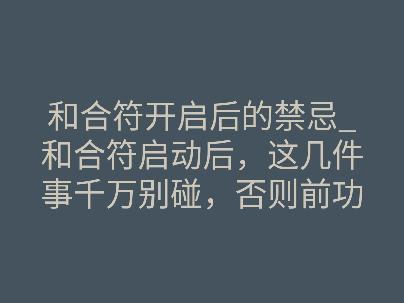 和合符开启后的禁忌_和合符启动后,这几件事千万别碰,否则前功尽弃