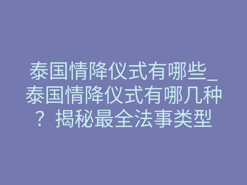 泰国情降仪式有哪些_泰国情降仪式有哪几种?揭秘最全法事类型