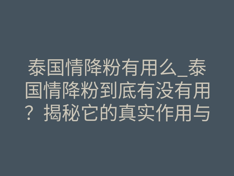 泰国情降粉有用么_泰国情降粉到底有没有用?揭秘它的真实作用与使用禁忌