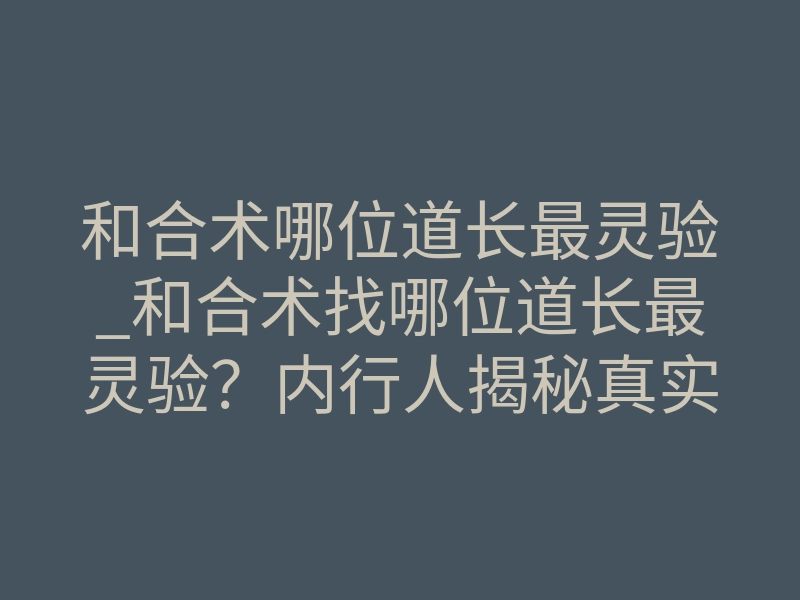 和合术哪位道长最灵验_和合术找哪位道长最灵验?内行人揭秘真实标准