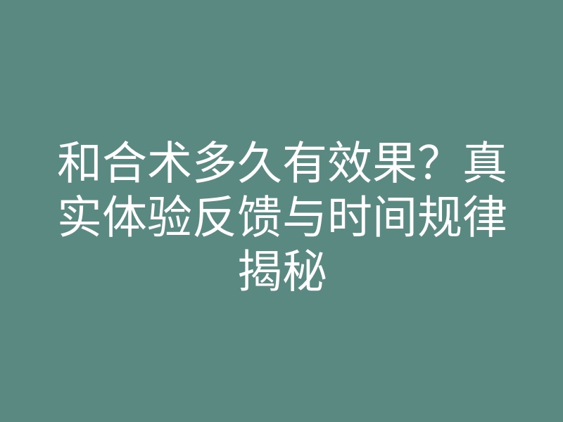 和合术多久有效果?真实体验反馈与时间规律揭秘