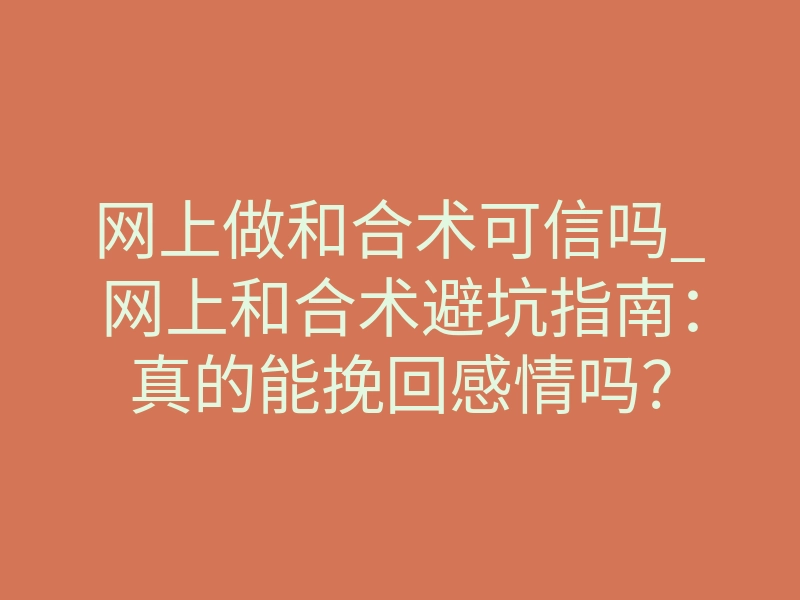 网上做和合术可信吗_网上和合术避坑指南:真的能挽回感情吗?