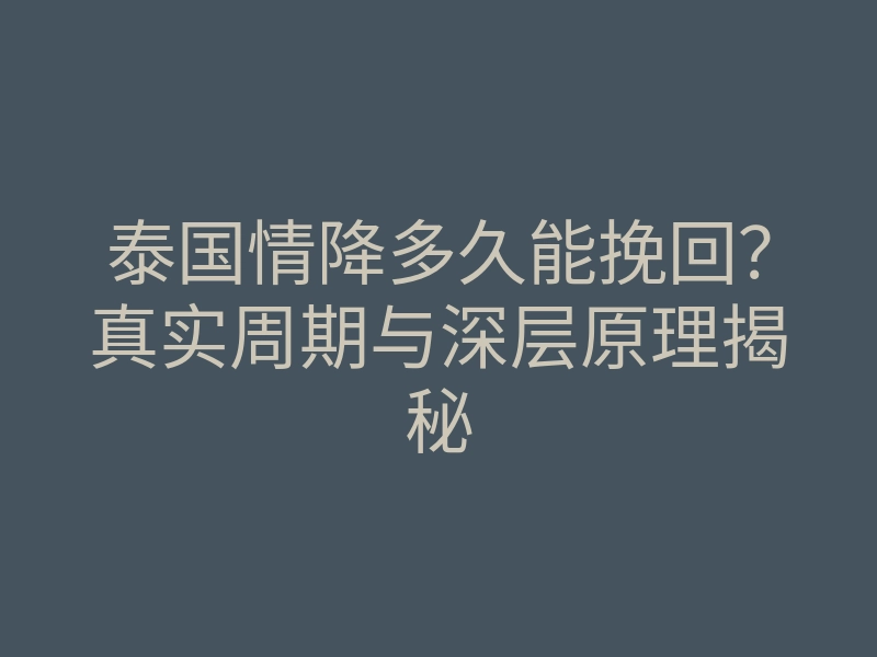 泰国情降多久能挽回?真实周期与深层原理揭秘
