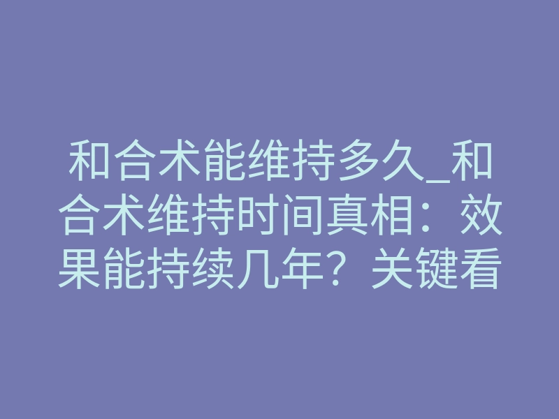 和合术能维持多久_和合术维持时间真相:效果能持续几年?关键看这几点