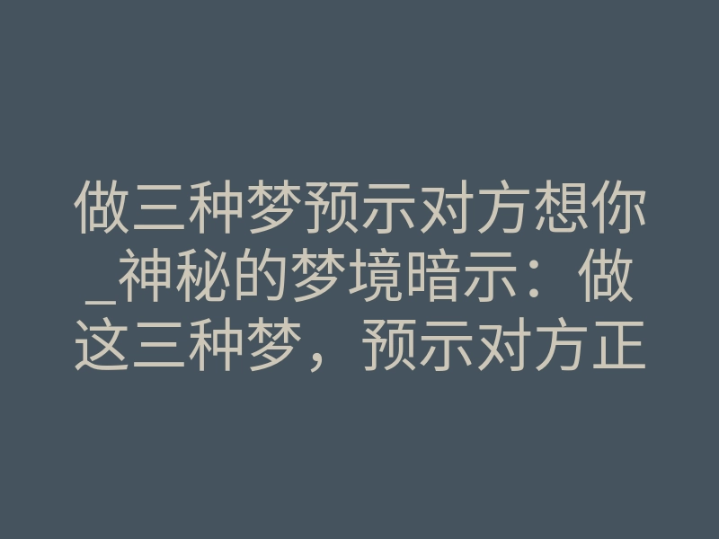 做三种梦预示对方想你_神秘的梦境暗示:做这三种梦,预示对方正在疯狂想念你