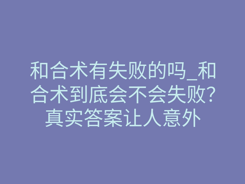 和合术有失败的吗_和合术到底会不会失败?真实答案让人意外