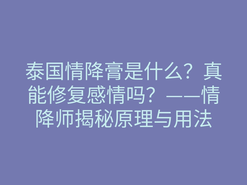 泰国情降膏是什么?真能修复感情吗?——情降师揭秘原理与用法