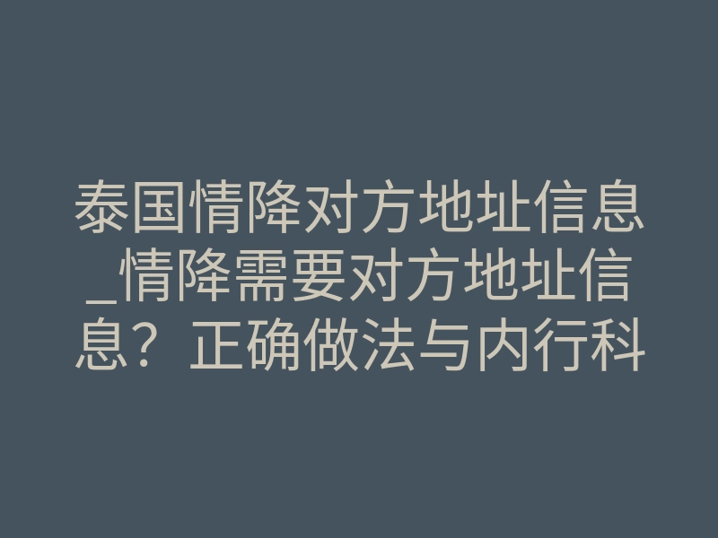 泰国情降对方地址信息_情降需要对方地址信息?正确做法与内行科普