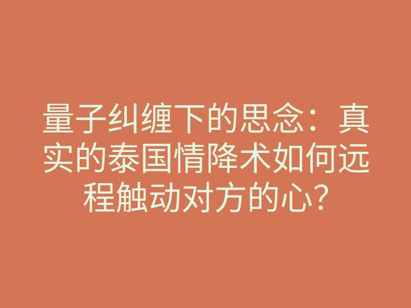 量子纠缠下的思念：真实的泰国情降术如何远程触动对方的心？