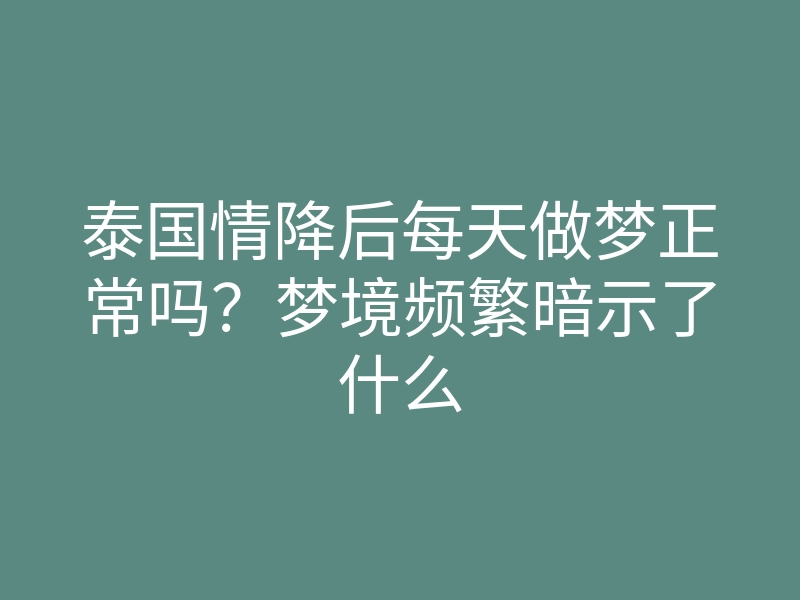 泰国情降后每天做梦正常吗?梦境频繁暗示了什么