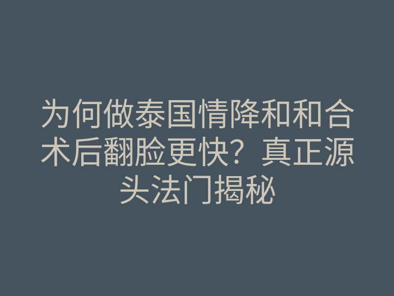 为何做泰国情降和和合术后翻脸更快?真正源头法门揭秘