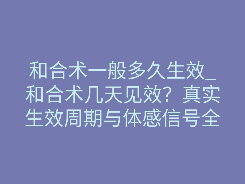 和合术一般多久生效_和合术几天见效?真实生效周期与体感信号全面揭秘