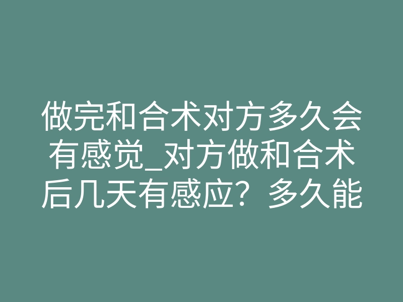 做完和合术对方多久会有感觉_对方做和合术后几天有感应?多久能主动联系你