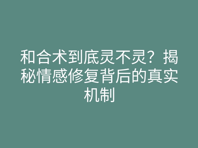 和合术到底灵不灵？揭秘情感修复背后的真实机制