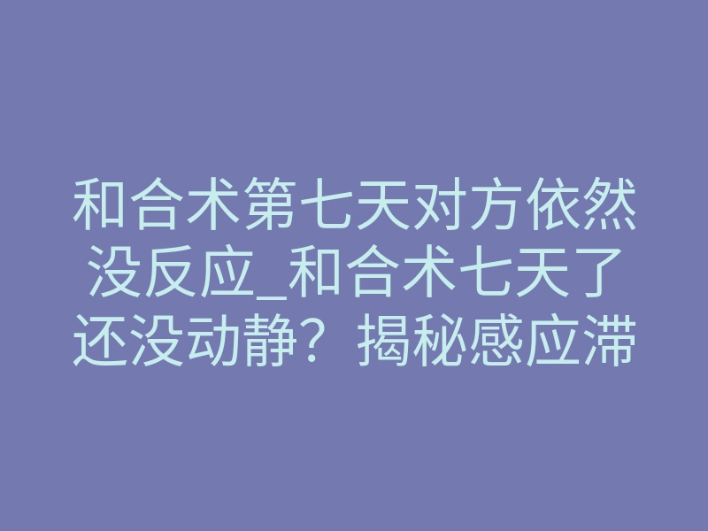 和合术第七天对方依然没反应_和合术七天了还没动静?揭秘感应滞后与磁场重构的真相