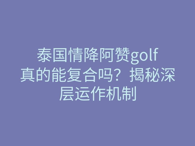 泰国情降阿赞golf真的能复合吗?揭秘深层运作机制