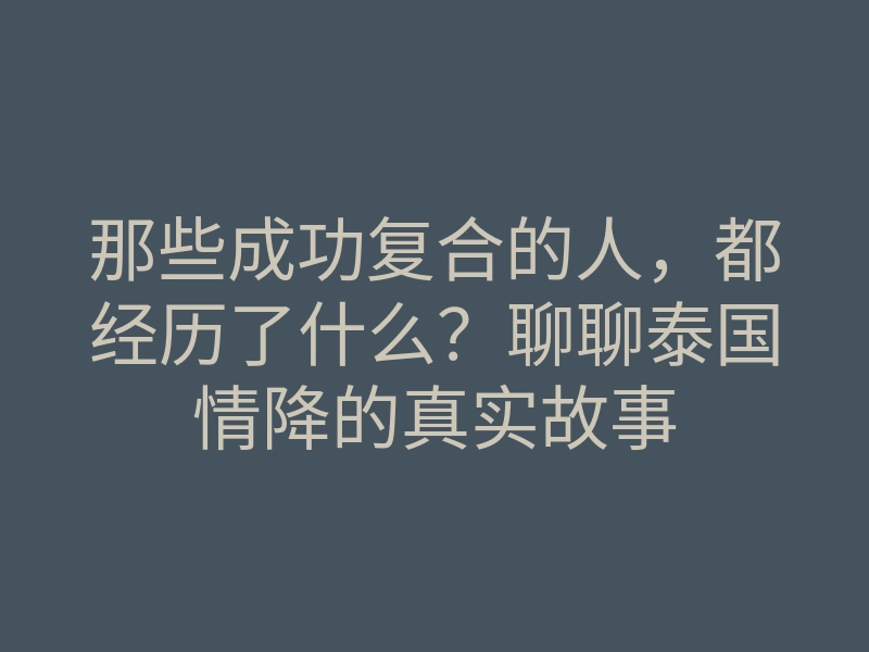 那些成功复合的人,都经历了什么?聊聊泰国情降的真实故事