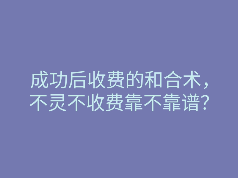 成功后收费的和合术,不灵不收费靠不靠谱?
