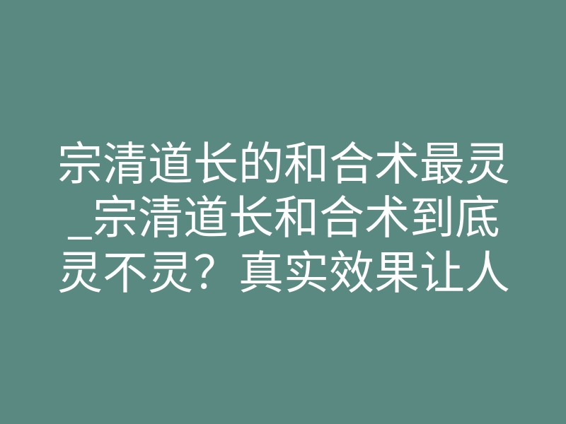 宗清道长的和合术最灵_宗清道长和合术到底灵不灵?真实效果让人震惊