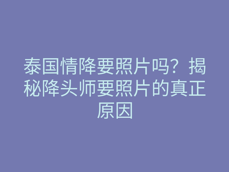 泰国情降要照片吗?揭秘降头师要照片的真正原因