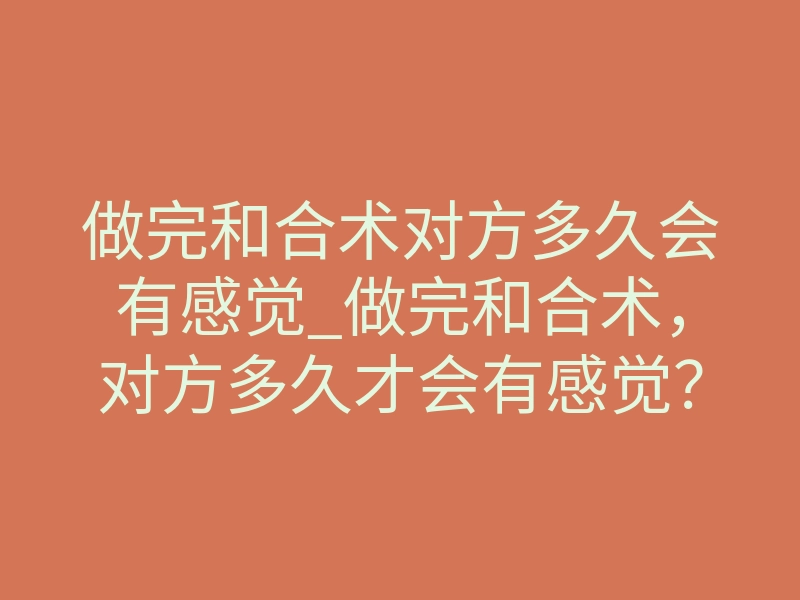 做完和合术对方多久会有感觉_做完和合术,对方多久才会有感觉?真实时间线揭秘