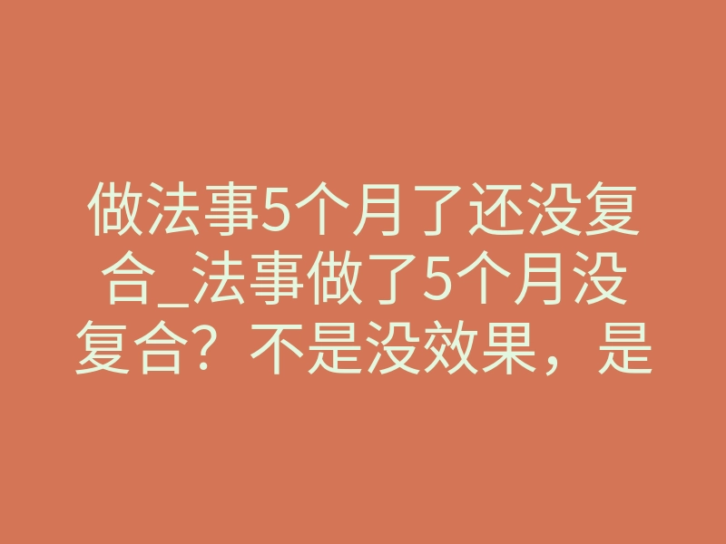 做法事5个月了还没复合_法事做了5个月没复合?不是没效果,是你踩了隐形雷区