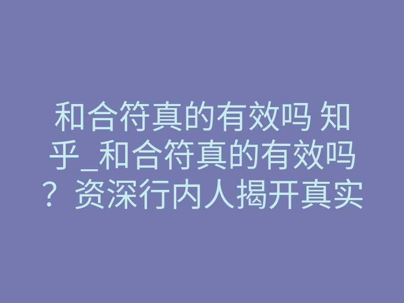 和合符真的有效吗 知乎_和合符真的有效吗?资深行内人揭开真实效果