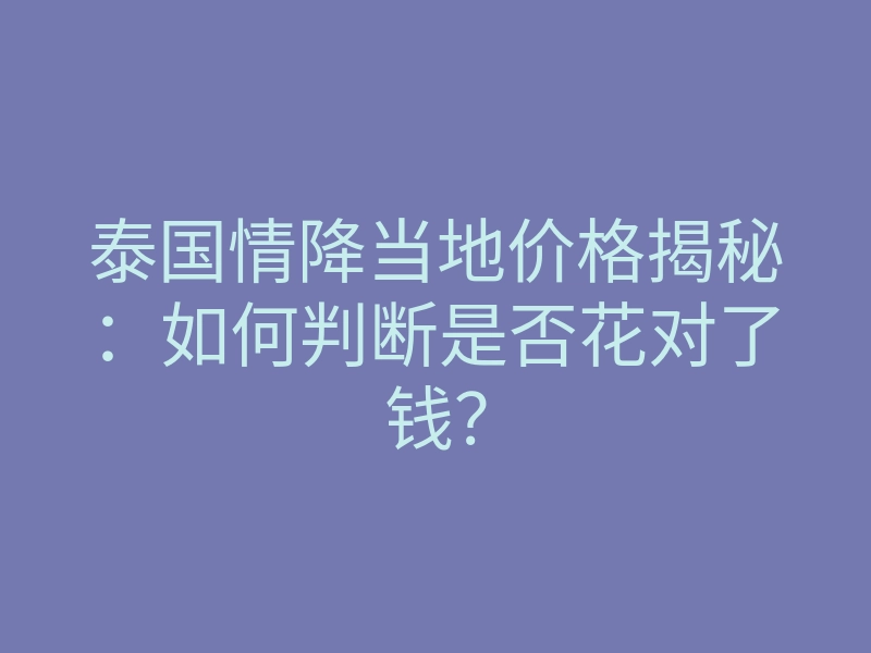 泰国情降当地价格揭秘:如何判断是否花对了钱?