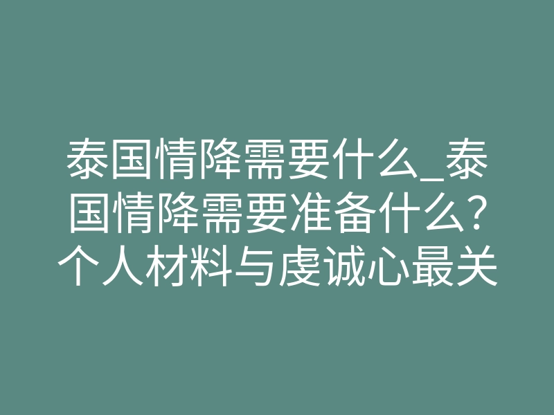 泰国情降需要什么_泰国情降需要准备什么?个人材料与虔诚心最关键