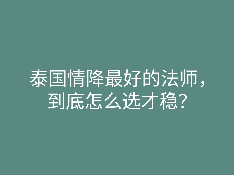 泰国情降最好的法师,到底怎么选才稳?