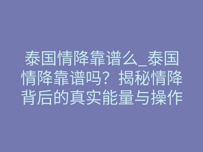 泰国情降靠谱么_泰国情降靠谱吗?揭秘情降背后的真实能量与操作逻辑