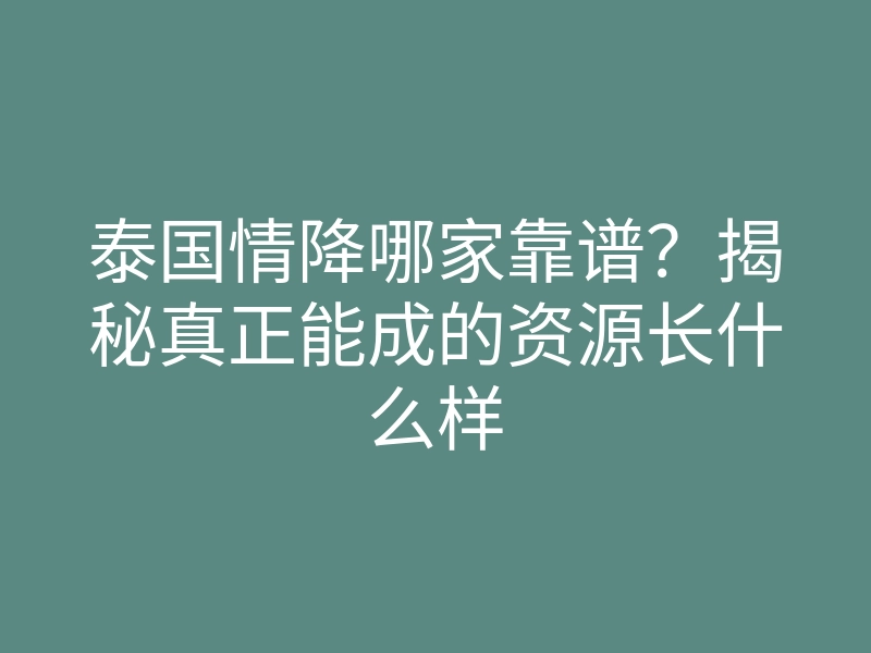 泰国情降哪家靠谱?揭秘真正能成的资源长什么样