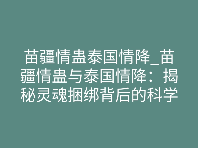 苗疆情蛊泰国情降_苗疆情蛊与泰国情降:揭秘灵魂捆绑背后的科学真相