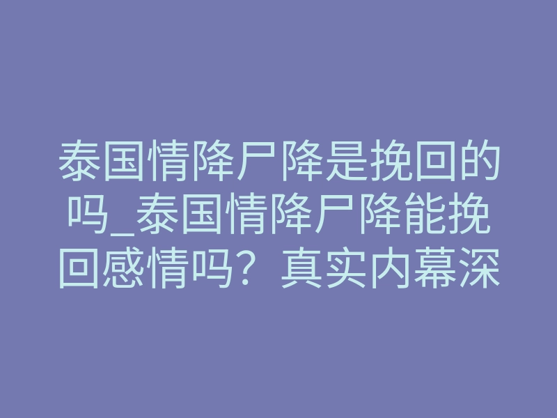 泰国情降尸降是挽回的吗_泰国情降尸降能挽回感情吗?真实内幕深度解析