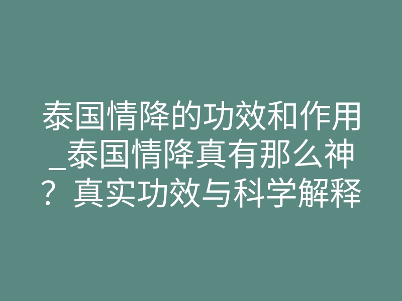 泰国情降的功效和作用_泰国情降真有那么神?真实功效与科学解释全解析